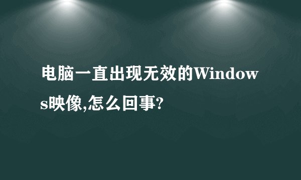 电脑一直出现无效的Windows映像,怎么回事?