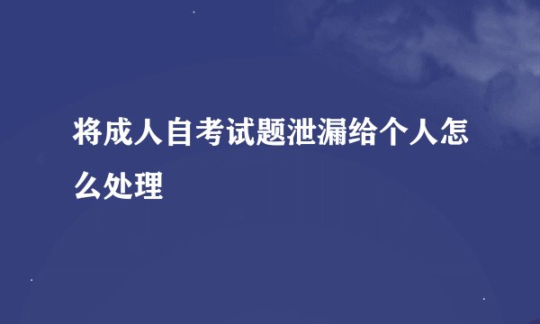 将成人自考试题泄漏给个人怎么处理