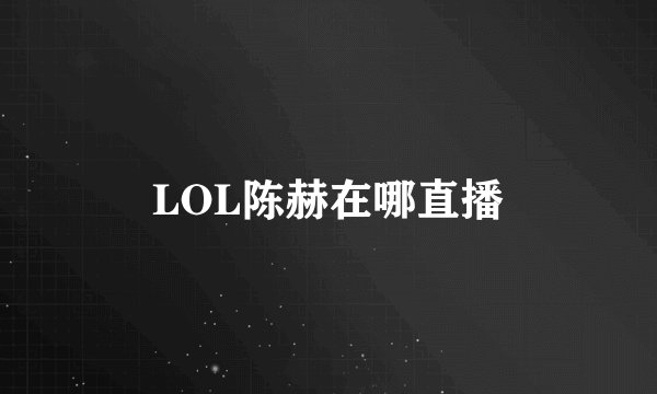 LOL陈赫在哪直播