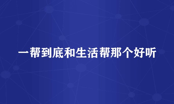 一帮到底和生活帮那个好听