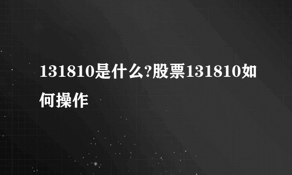 131810是什么?股票131810如何操作