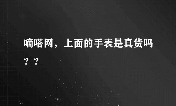 嘀嗒网，上面的手表是真货吗？？
