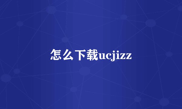 怎么下载ucjizz