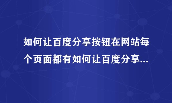 如何让百度分享按钮在网站每个页面都有如何让百度分享按钮在网站每个页面都有显示