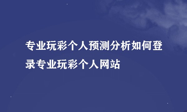 专业玩彩个人预测分析如何登录专业玩彩个人网站