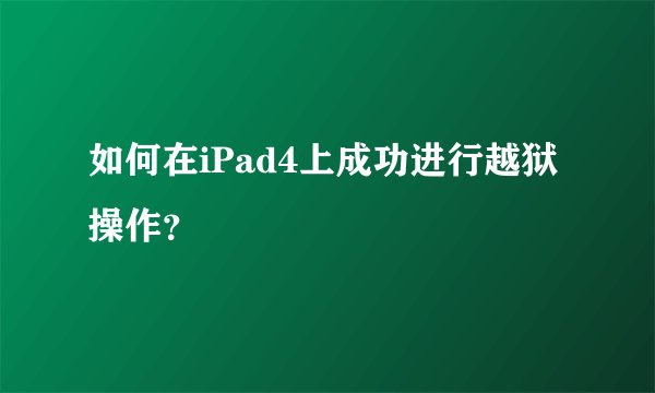 如何在iPad4上成功进行越狱操作？