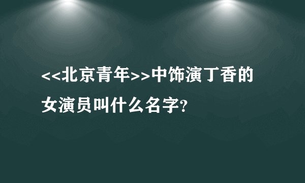 <<北京青年>>中饰演丁香的女演员叫什么名字？
