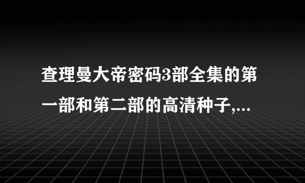 查理曼大帝密码3部全集的第一部和第二部的高清种子,没有高清的,一般的也可以接受