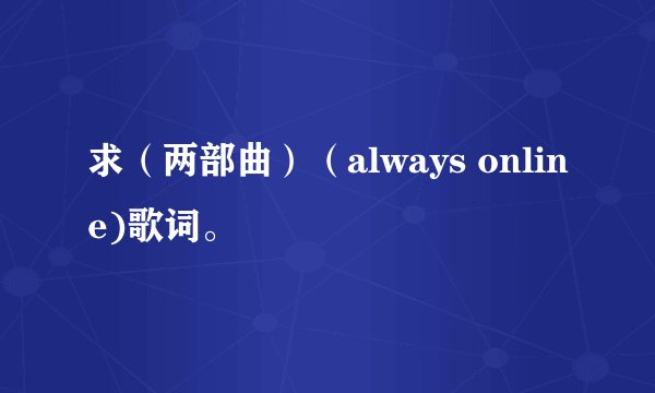 求（两部曲）（always online)歌词。