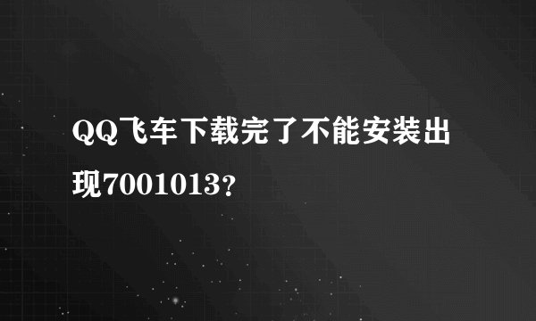 QQ飞车下载完了不能安装出现7001013?