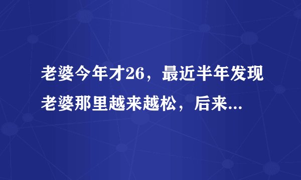 老婆今年才26，最近半年发现老婆那里越来越松，后来才发现她和别人？