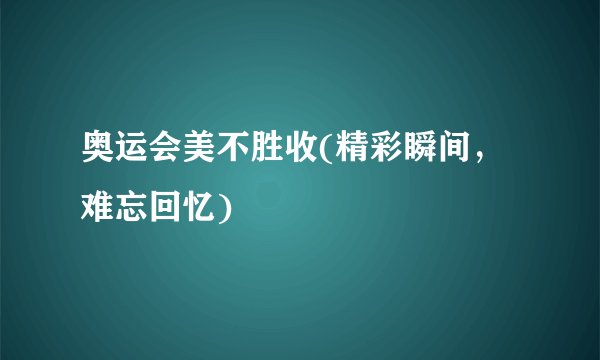 奥运会美不胜收(精彩瞬间，难忘回忆)