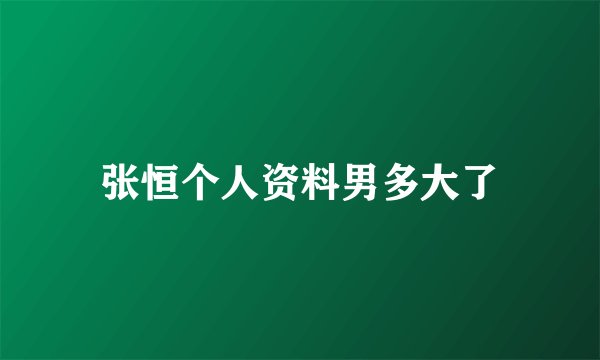 张恒个人资料男多大了