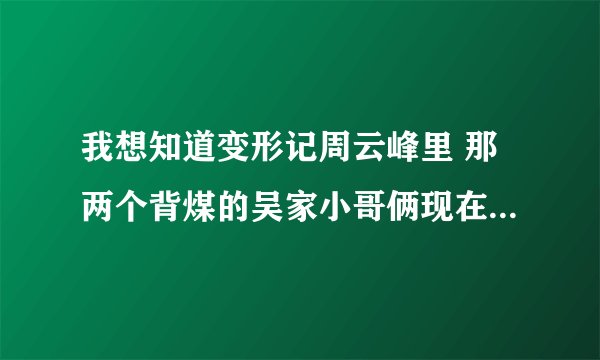 我想知道变形记周云峰里 那两个背煤的吴家小哥俩现在过的如何 希望社会和有能力的好心人来帮帮可怜的孩子
