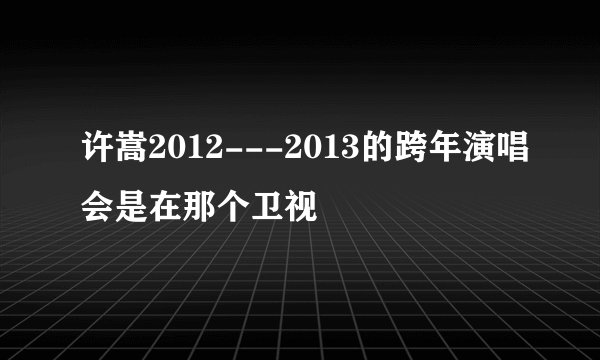 许嵩2012---2013的跨年演唱会是在那个卫视