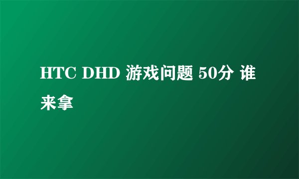 HTC DHD 游戏问题 50分 谁来拿