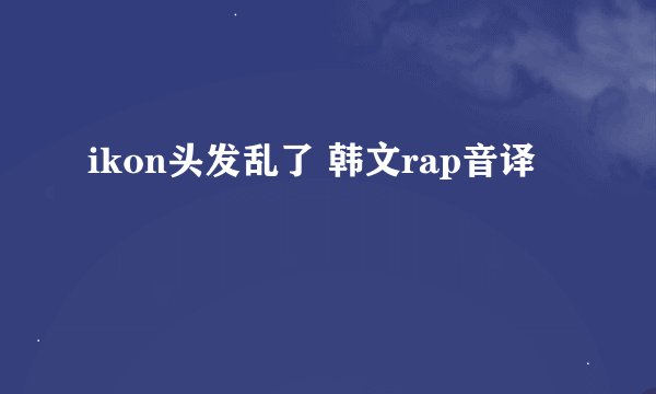 ikon头发乱了 韩文rap音译