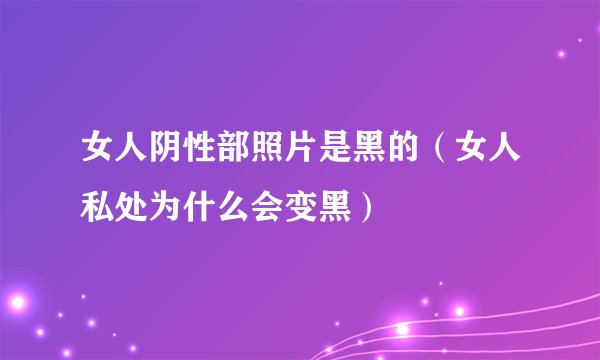 女人阴性部照片是黑的（女人私处为什么会变黑）