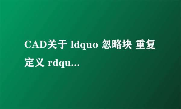 CAD关于 ldquo 忽略块 重复定义 rdquo 的问题!