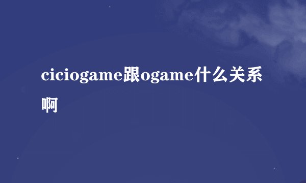 ciciogame跟ogame什么关系啊