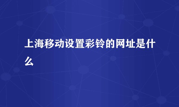 上海移动设置彩铃的网址是什么