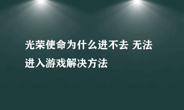 光荣使命为什么进不去 无法进入游戏解决方法