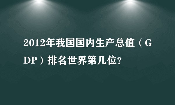 2012年我国国内生产总值（GDP）排名世界第几位？