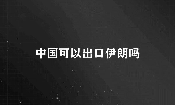 中国可以出口伊朗吗