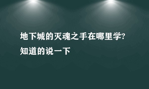 地下城的灭魂之手在哪里学?知道的说一下