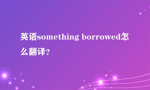 英语something borrowed怎么翻译？