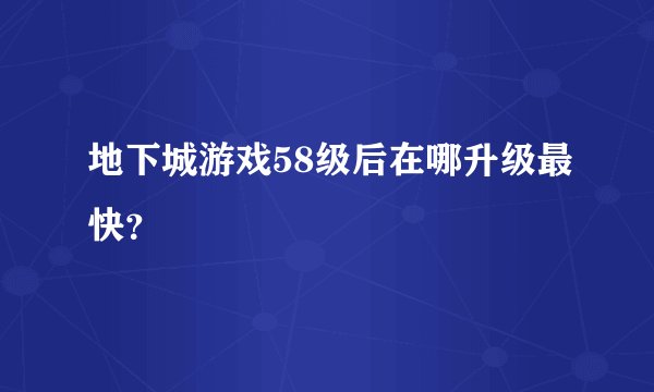 地下城游戏58级后在哪升级最快？
