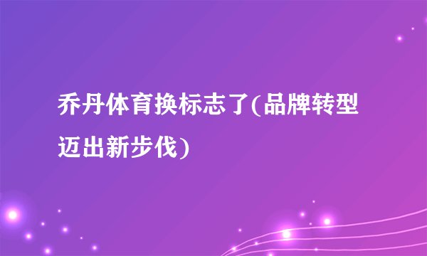 乔丹体育换标志了(品牌转型迈出新步伐)