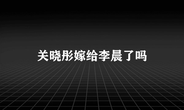 关晓彤嫁给李晨了吗