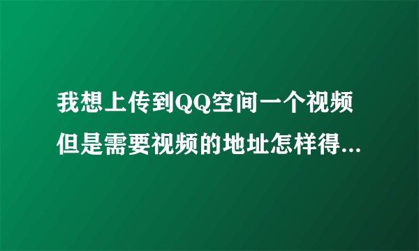 我想上传到QQ空间一个视频但是需要视频的地址怎样得到视频的地址?
