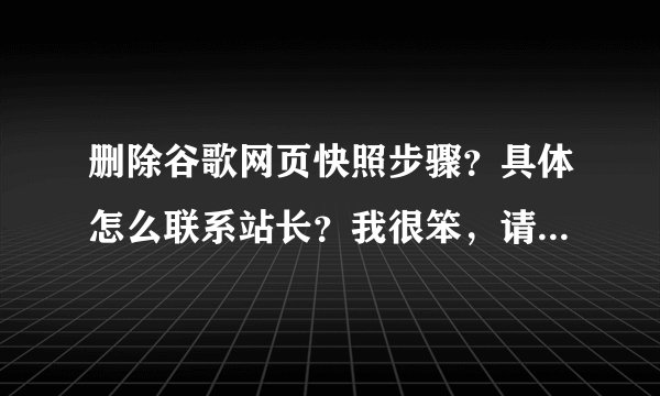 删除谷歌网页快照步骤？具体怎么联系站长？我很笨，请详细介绍步骤谢谢。