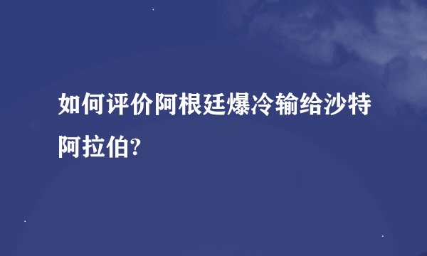 如何评价阿根廷爆冷输给沙特阿拉伯?