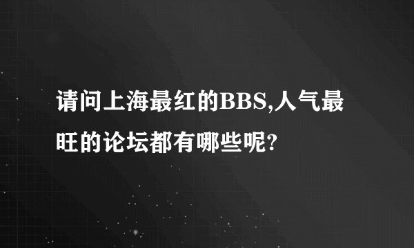 请问上海最红的BBS,人气最旺的论坛都有哪些呢?