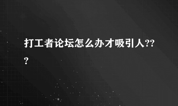 打工者论坛怎么办才吸引人???