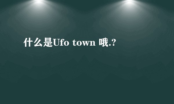 什么是Ufo town 哦.?