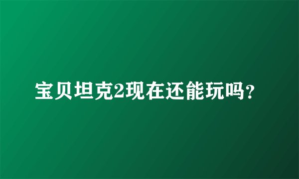 宝贝坦克2现在还能玩吗？