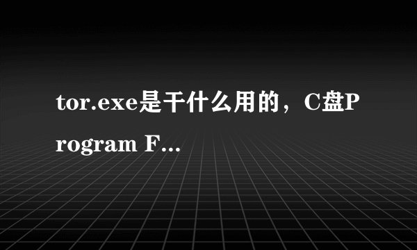 tor.exe是干什么用的，C盘Program Files里有一个“tor”文件夹，里面只有tor.exe 文件。