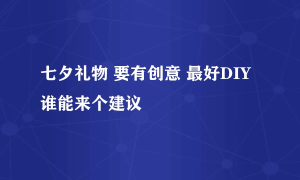 七夕礼物 要有创意 最好DIY 谁能来个建议