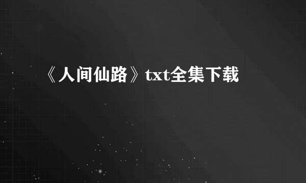 《人间仙路》txt全集下载