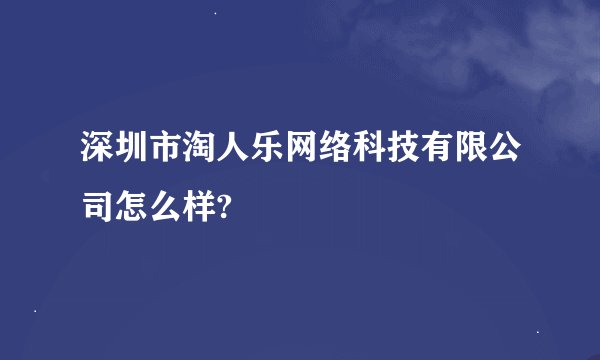深圳市淘人乐网络科技有限公司怎么样?