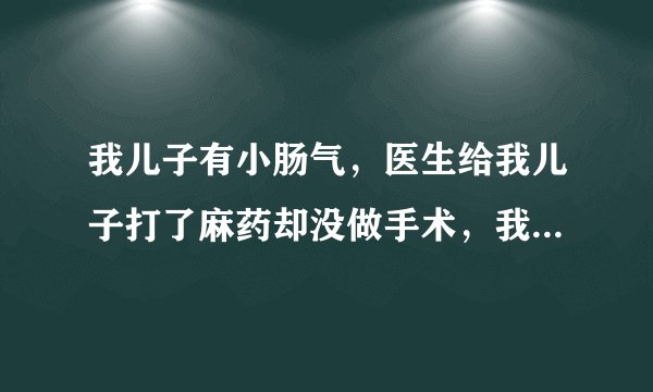 我儿子有小肠气，医生给我儿子打了麻药却没做手术，我想问一个那个麻药对我儿子会不会有什么影响。