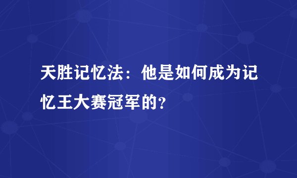 天胜记忆法：他是如何成为记忆王大赛冠军的？