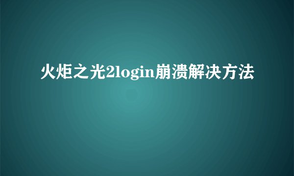 火炬之光2login崩溃解决方法