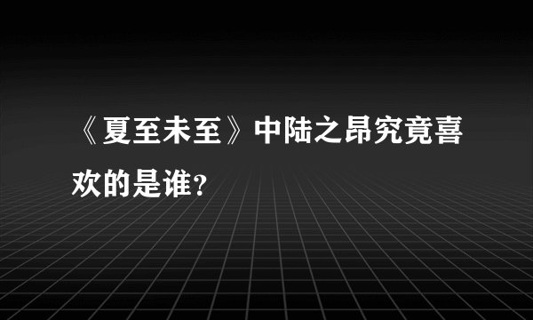 《夏至未至》中陆之昂究竟喜欢的是谁？