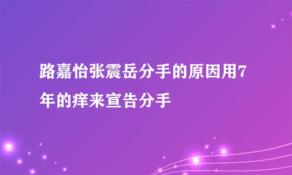 路嘉怡张震岳分手的原因用7年的痒来宣告分手