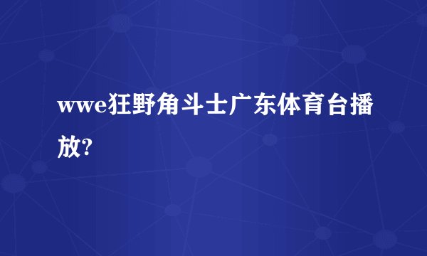 wwe狂野角斗士广东体育台播放?